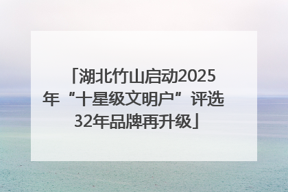 湖北竹山启动2025年“十星级文明户”评选 32年品牌再升级
