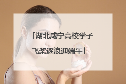 湖北咸宁高校学子飞桨逐浪迎端午