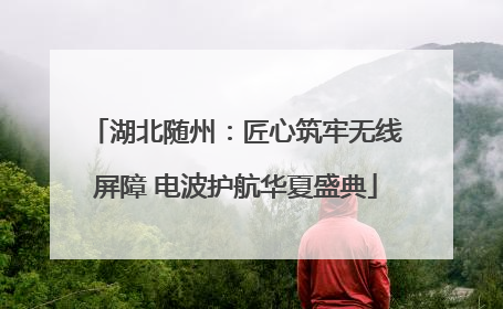 湖北随州：匠心筑牢无线屏障 电波护航华夏盛典