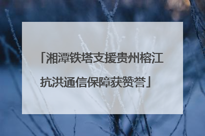 湘潭铁塔支援贵州榕江抗洪通信保障获赞誉
