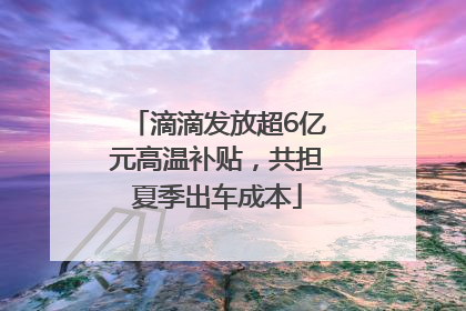 滴滴发放超6亿元高温补贴，共担夏季出车成本