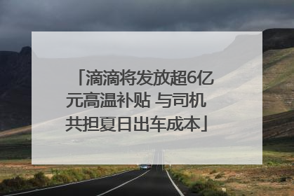 滴滴将发放超6亿元高温补贴 与司机共担夏日出车成本