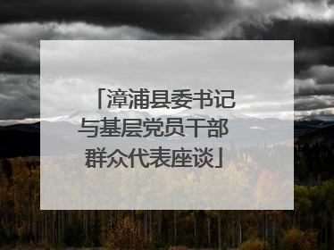 漳浦县委书记与基层党员干部群众代表座谈