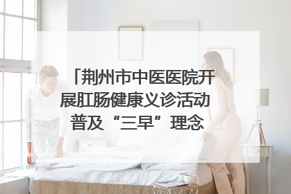 荆州市中医医院开展肛肠健康义诊活动 普及“三早”理念 传递健康生活