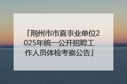 荆州市市直事业单位2025年统一公开招聘工作人员体检考察公告