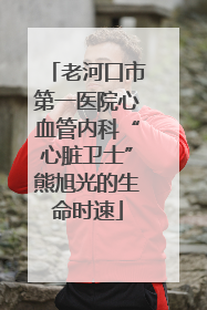 老河口市第一医院心血管内科“心脏卫士”熊旭光的生命时速
