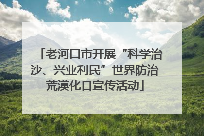 老河口市开展“科学治沙、兴业利民”世界防治荒漠化日宣传活动