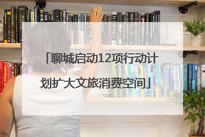 聊城启动12项行动计划扩大文旅消费空间