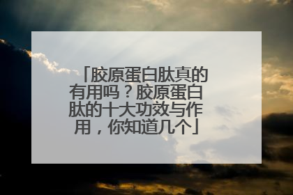 胶原蛋白肽真的有用吗？胶原蛋白肽的十大功效与作用，你知道几个