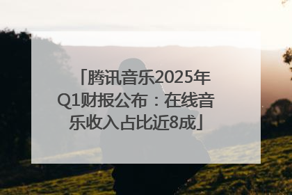 腾讯音乐2025年Q1财报公布：在线音乐收入占比近8成