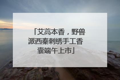 艾蒿本香，野兽派西秦刺绣手工香囊端午上市