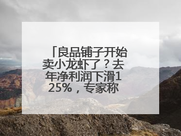 良品铺子开始卖小龙虾了？去年净利润下滑125%，专家称转型极为关键