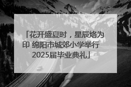 花开盛夏时，星辰烙为印 绵阳市城郊小学举行2025届毕业典礼