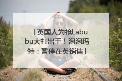 英国人为抢Labubu大打出手！泡泡玛特：暂停在英销售