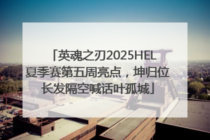 英魂之刃2025HEL夏季赛第五周亮点，坤归位长发隔空喊话叶孤城