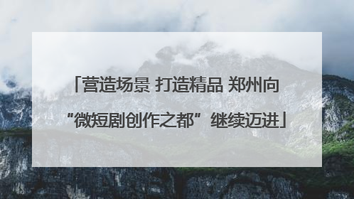营造场景 打造精品 郑州向“微短剧创作之都”继续迈进