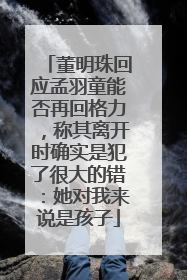董明珠回应孟羽童能否再回格力，称其离开时确实是犯了很大的错：她对我来说是孩子