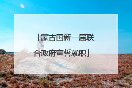 蒙古国新一届联合政府宣誓就职