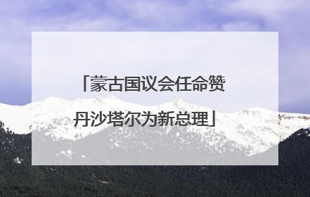 蒙古国议会任命赞丹沙塔尔为新总理