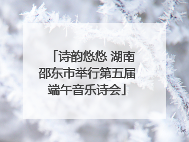诗韵悠悠 湖南邵东市举行第五届端午音乐诗会