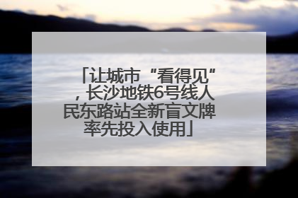 让城市“看得见”，长沙地铁6号线人民东路站全新盲文牌率先投入使用