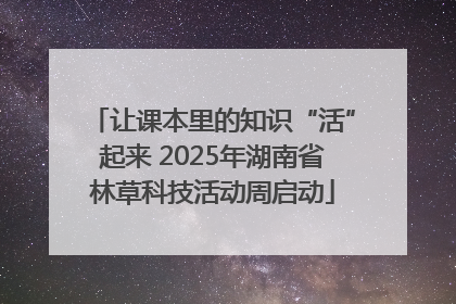 让课本里的知识“活”起来 2025年湖南省林草科技活动周启动