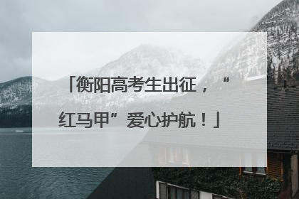 衡阳高考生出征，“红马甲”爱心护航！