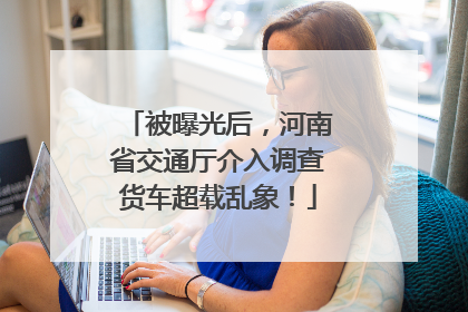 被曝光后，河南省交通厅介入调查货车超载乱象！