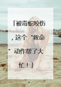 被毒蛇咬伤，这个“救命”动作帮了大忙！