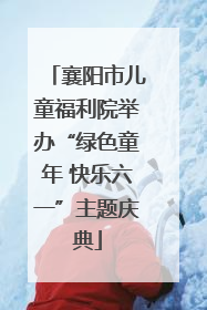 襄阳市儿童福利院举办“绿色童年 快乐六一”主题庆典
