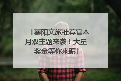 襄阳文旅推荐官本月双主题来袭！大量奖金等你来薅