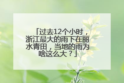 过去12个小时，浙江最大的雨下在丽水青田，当地的雨为啥这么大？