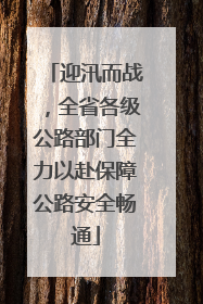 迎汛而战，全省各级公路部门全力以赴保障公路安全畅通