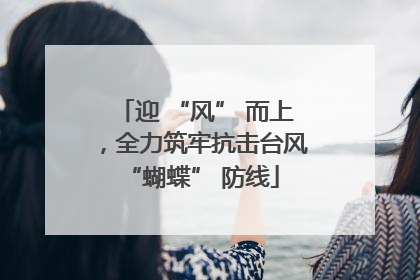 迎 “风” 而上，全力筑牢抗击台风 “蝴蝶” 防线