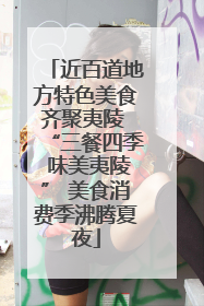 近百道地方特色美食齐聚夷陵 “三餐四季 味美夷陵” 美食消费季沸腾夏夜