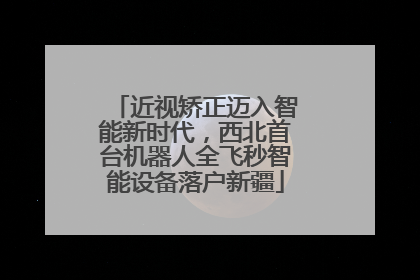 近视矫正迈入智能新时代，西北首台机器人全飞秒智能设备落户新疆