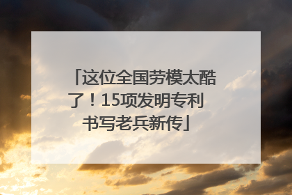 这位全国劳模太酷了！15项发明专利书写老兵新传