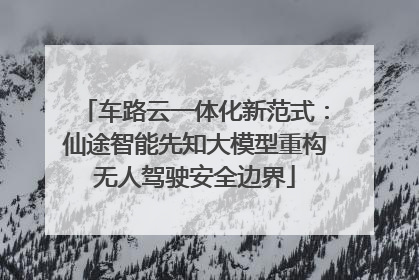 车路云一体化新范式：仙途智能先知大模型重构无人驾驶安全边界