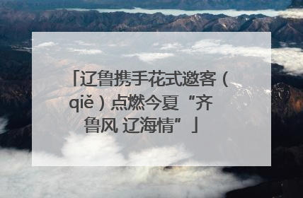 辽鲁携手花式邀客（qiě）点燃今夏“齐鲁风 辽海情”