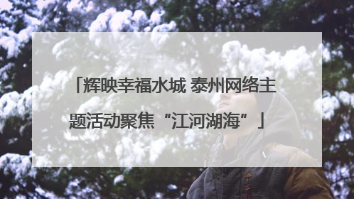 辉映幸福水城 泰州网络主题活动聚焦“江河湖海”
