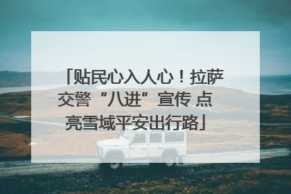 贴民心入人心！拉萨交警“八进”宣传 点亮雪域平安出行路