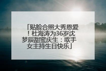 贴脸合照大秀恩爱！杜海涛为36岁沈梦辰甜蜜庆生：歌手女主持生日快乐