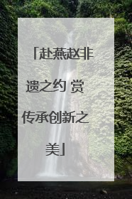 赴燕赵非遗之约 赏传承创新之美