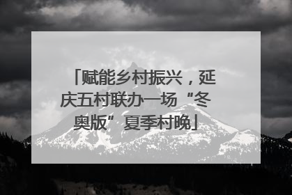 赋能乡村振兴，延庆五村联办一场“冬奥版”夏季村晚