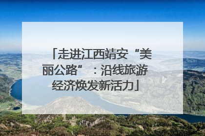 走进江西靖安“美丽公路”：沿线旅游经济焕发新活力