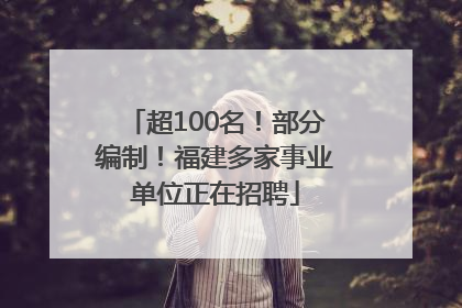 超100名！部分编制！福建多家事业单位正在招聘
