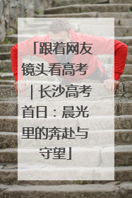 跟着网友镜头看高考｜长沙高考首日：晨光里的奔赴与守望