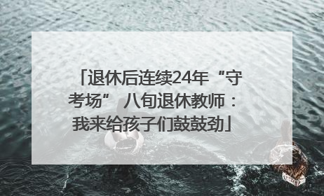 退休后连续24年“守考场” 八旬退休教师：我来给孩子们鼓鼓劲