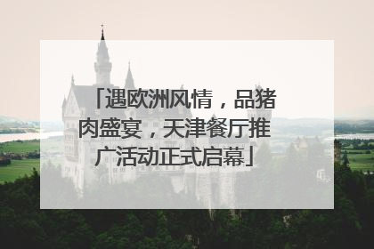 遇欧洲风情，品猪肉盛宴，天津餐厅推广活动正式启幕