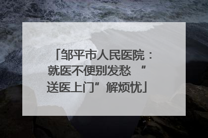 邹平市人民医院：就医不便别发愁 “送医上门”解烦忧